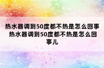 热水器调到50度都不热是怎么回事 热水器调到50度都不热是怎么回事儿